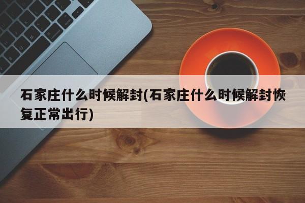 石家庄什么时候解封(石家庄什么时候解封恢复正常出行)