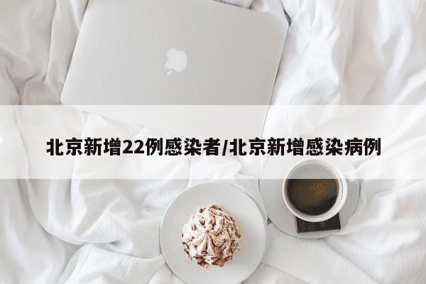 北京新增22例感染者/北京新增感染病例