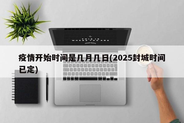 疫情开始时间是几月几日(2025封城时间已定)