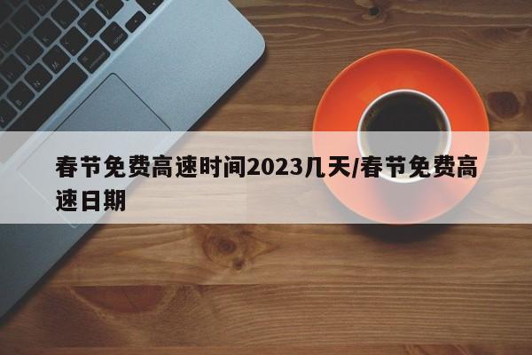 春节免费高速时间2023几天/春节免费高速日期