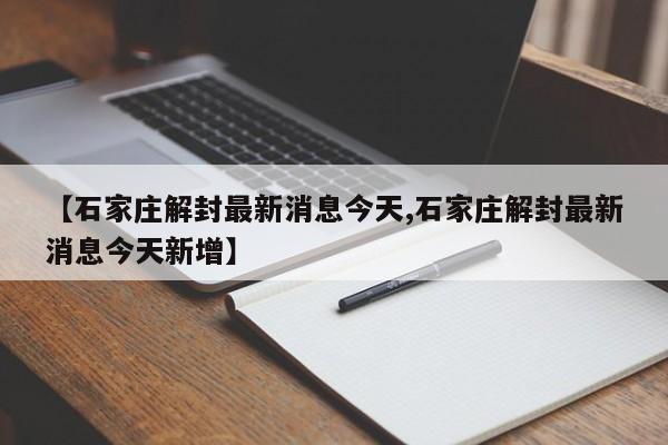 【石家庄解封最新消息今天,石家庄解封最新消息今天新增】