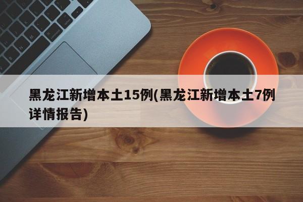 黑龙江新增本土15例(黑龙江新增本土7例详情报告)