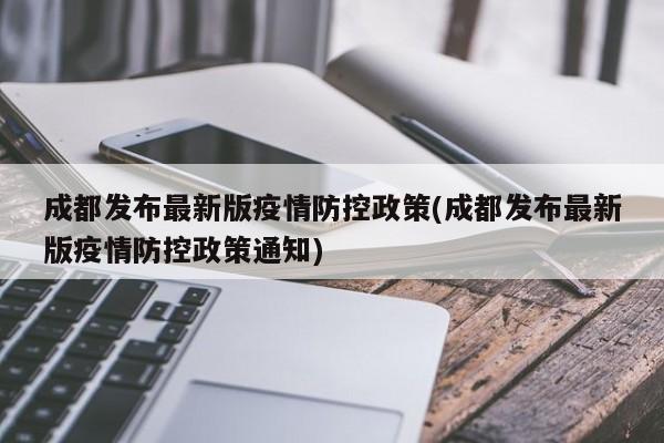 成都发布最新版疫情防控政策(成都发布最新版疫情防控政策通知)