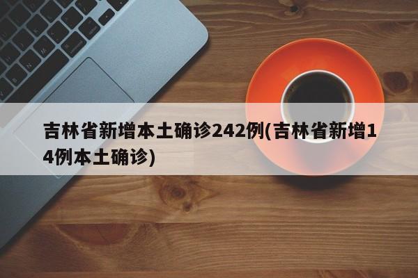 吉林省新增本土确诊242例(吉林省新增14例本土确诊)