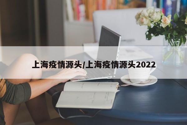 上海疫情源头/上海疫情源头2022