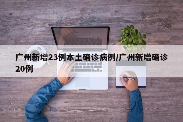 广州新增23例本土确诊病例/广州新增确诊20例