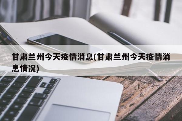 甘肃兰州今天疫情消息(甘肃兰州今天疫情消息情况)