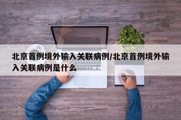 北京首例境外输入关联病例/北京首例境外输入关联病例是什么