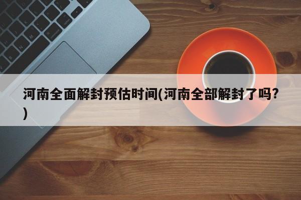 河南全面解封预估时间(河南全部解封了吗?)