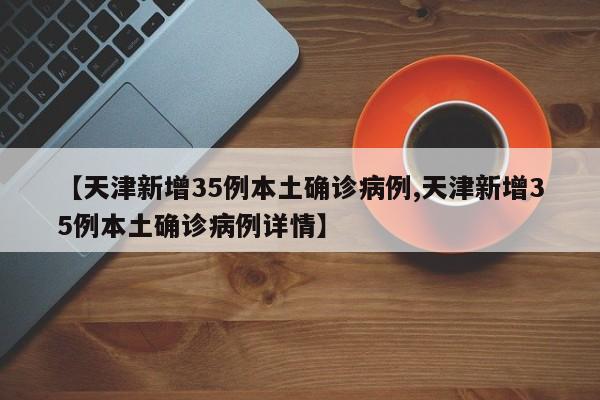 【天津新增35例本土确诊病例,天津新增35例本土确诊病例详情】