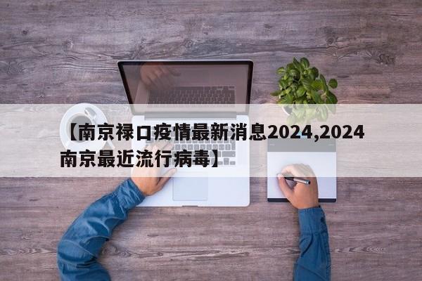 【南京禄口疫情最新消息2024,2024南京最近流行病毒】