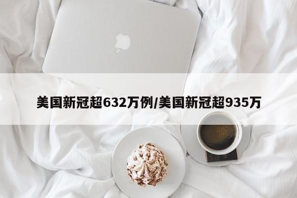 美国新冠超632万例/美国新冠超935万