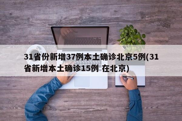 31省份新增37例本土确诊北京5例(31省新增本土确诊15例 在北京)