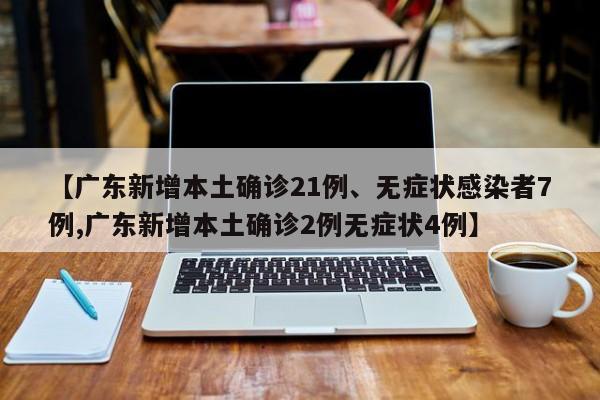 【广东新增本土确诊21例、无症状感染者7例,广东新增本土确诊2例无症状4例】