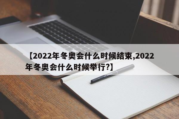 【2022年冬奥会什么时候结束,2022年冬奥会什么时候举行?】