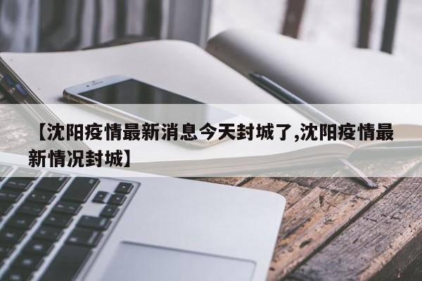 【沈阳疫情最新消息今天封城了,沈阳疫情最新情况封城】