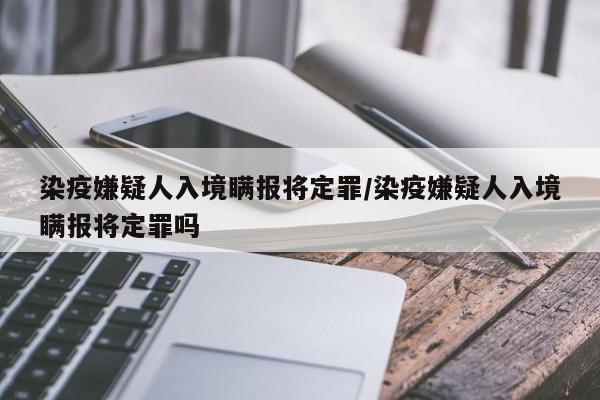 染疫嫌疑人入境瞒报将定罪/染疫嫌疑人入境瞒报将定罪吗