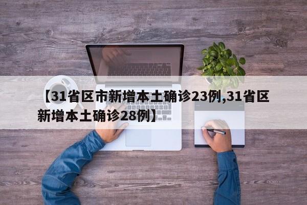 【31省区市新增本土确诊23例,31省区新增本土确诊28例】