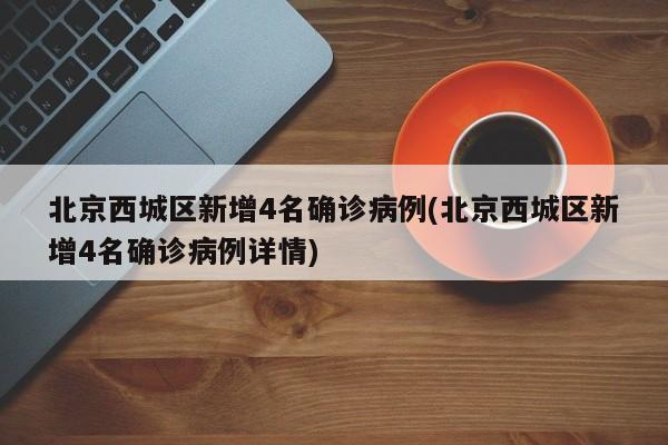 北京西城区新增4名确诊病例(北京西城区新增4名确诊病例详情)