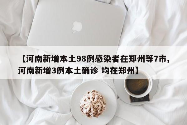 【河南新增本土98例感染者在郑州等7市,河南新增3例本土确诊 均在郑州】