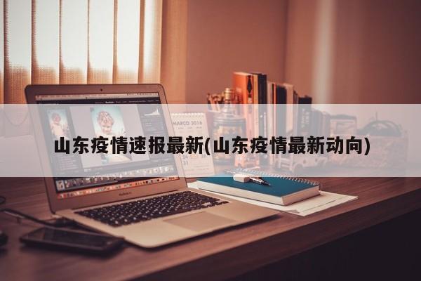 山东疫情速报最新(山东疫情最新动向)