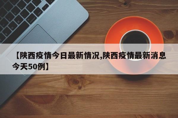 【陕西疫情今日最新情况,陕西疫情最新消息今天50例】