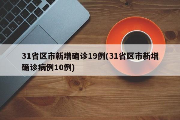 31省区市新增确诊19例(31省区市新增确诊病例10例)