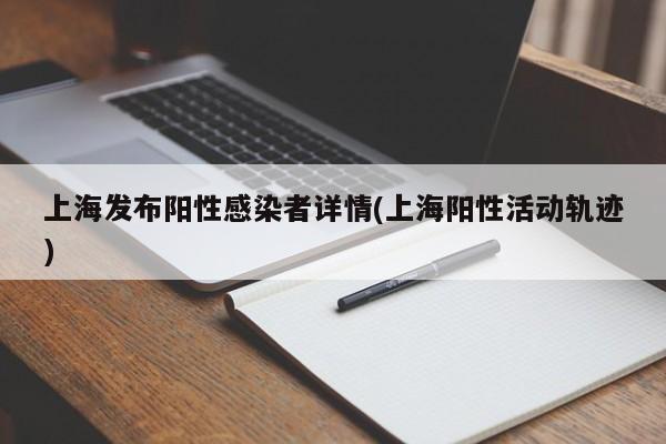 上海发布阳性感染者详情(上海阳性活动轨迹)