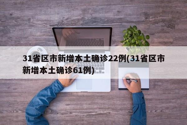 31省区市新增本土确诊22例(31省区市新增本土确诊61例)