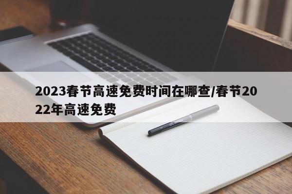 2023春节高速免费时间在哪查/春节2022年高速免费