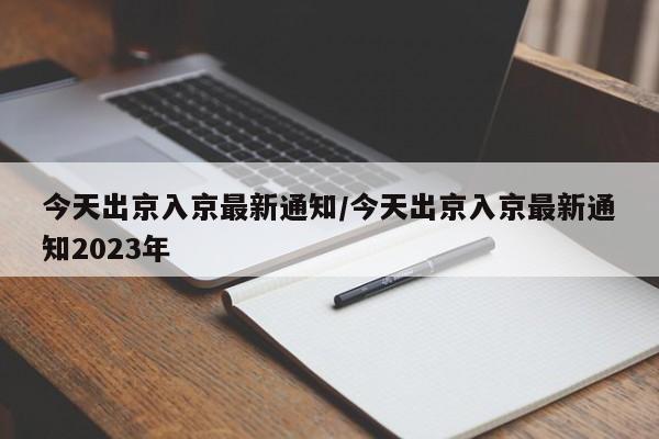 今天出京入京最新通知/今天出京入京最新通知2023年