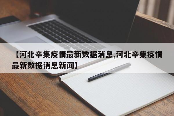 【河北辛集疫情最新数据消息,河北辛集疫情最新数据消息新闻】