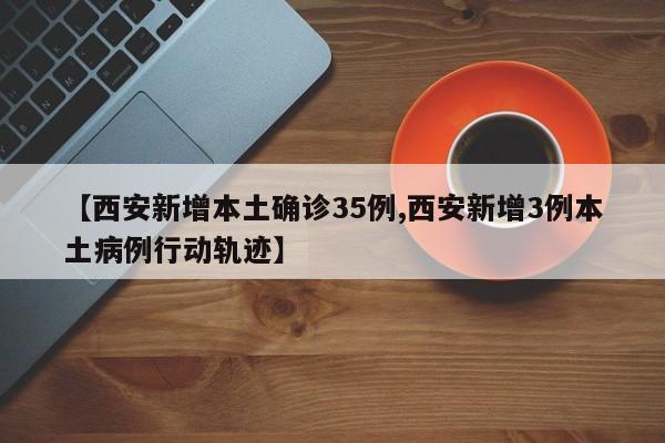 【西安新增本土确诊35例,西安新增3例本土病例行动轨迹】