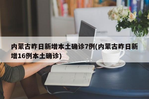 内蒙古昨日新增本土确诊7例(内蒙古昨日新增16例本土确诊)