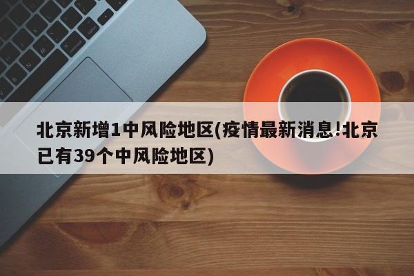 北京新增1中风险地区(疫情最新消息!北京已有39个中风险地区)