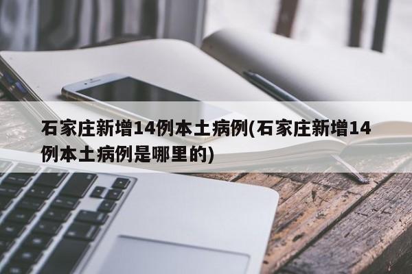 石家庄新增14例本土病例(石家庄新增14例本土病例是哪里的)