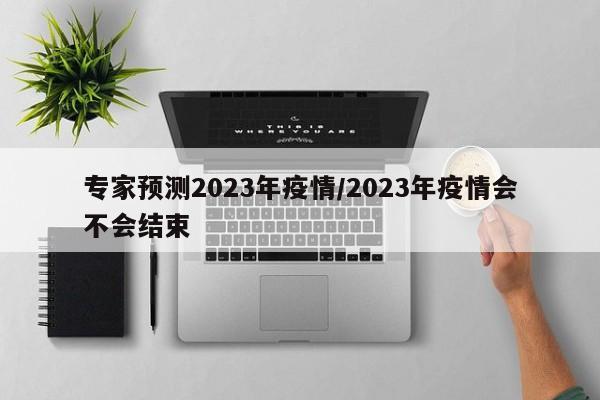 专家预测2023年疫情/2023年疫情会不会结束