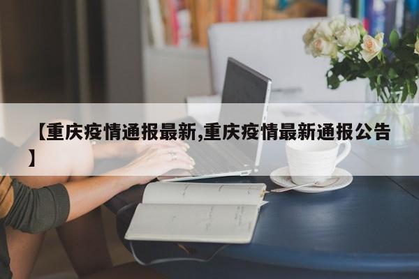 【重庆疫情通报最新,重庆疫情最新通报公告】