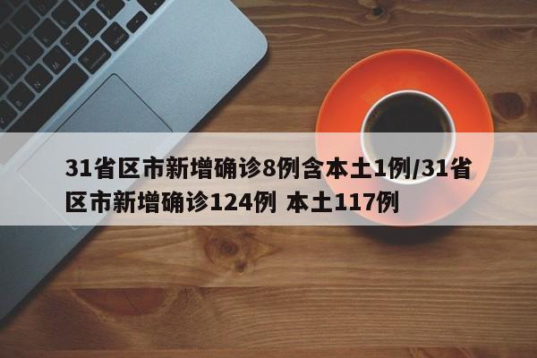 31省区市新增确诊8例含本土1例/31省区市新增确诊124例 本土117例