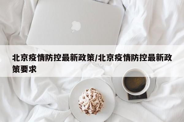 北京疫情防控最新政策/北京疫情防控最新政策要求