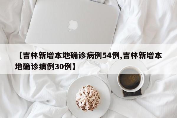 【吉林新增本地确诊病例54例,吉林新增本地确诊病例30例】