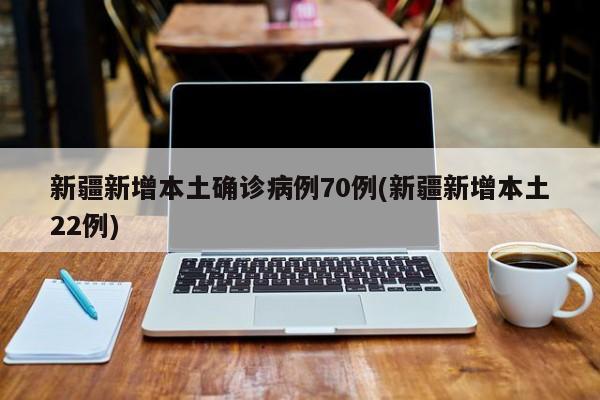 新疆新增本土确诊病例70例(新疆新增本土22例)