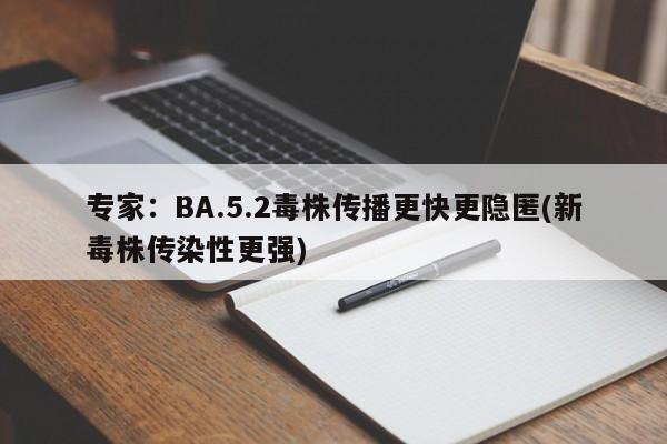 专家：BA.5.2毒株传播更快更隐匿(新毒株传染性更强)