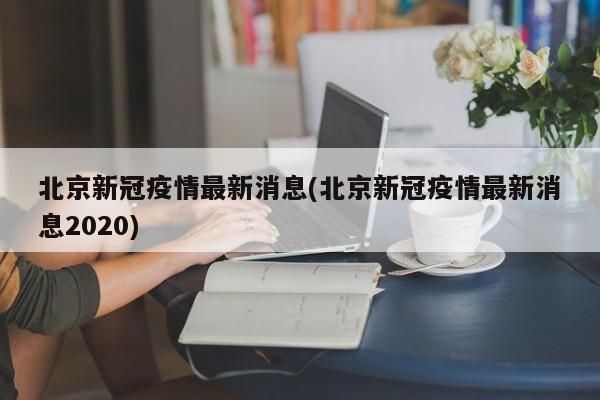 北京新冠疫情最新消息(北京新冠疫情最新消息2020)