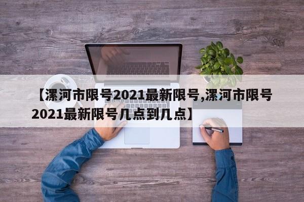 【漯河市限号2021最新限号,漯河市限号2021最新限号几点到几点】