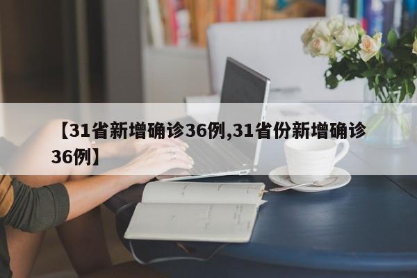 【31省新增确诊36例,31省份新增确诊36例】