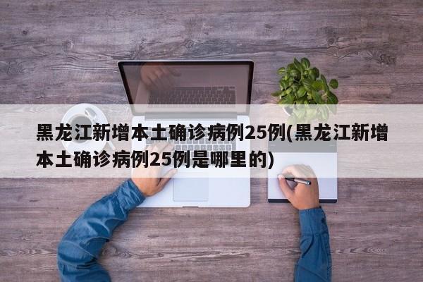 黑龙江新增本土确诊病例25例(黑龙江新增本土确诊病例25例是哪里的)