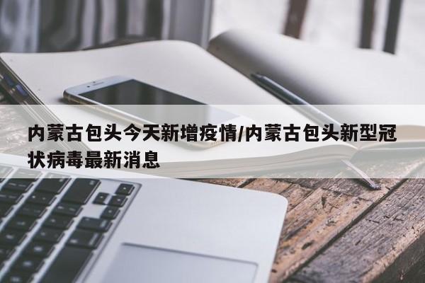 内蒙古包头今天新增疫情/内蒙古包头新型冠状病毒最新消息