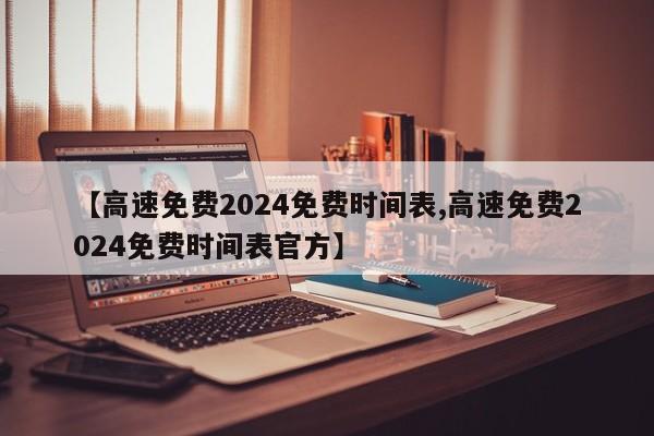 【高速免费2024免费时间表,高速免费2024免费时间表官方】