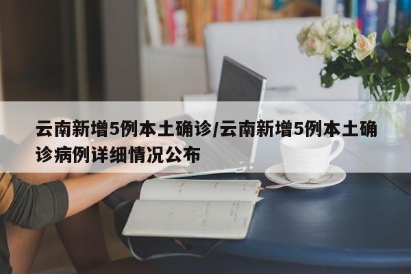 云南新增5例本土确诊/云南新增5例本土确诊病例详细情况公布